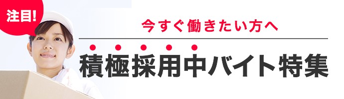 今すぐ働きたい方へ！積極採用中バイト特集